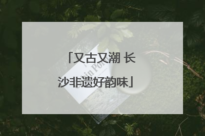 又古又潮 长沙非遗好韵味
