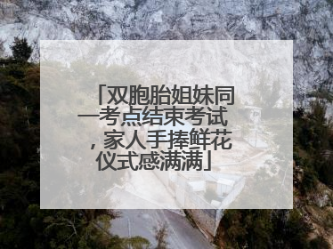 双胞胎姐妹同一考点结束考试，家人手捧鲜花仪式感满满
