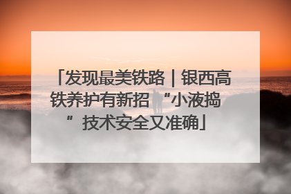 发现最美铁路｜银西高铁养护有新招 “小液捣”技术安全又准确