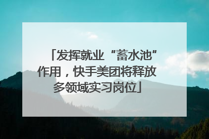 发挥就业“蓄水池”作用，快手美团将释放多领域实习岗位