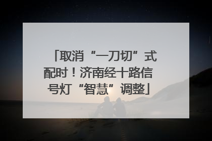 取消“一刀切”式配时！济南经十路信号灯“智慧”调整