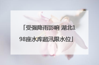 受强降雨影响 湖北198座水库超汛限水位