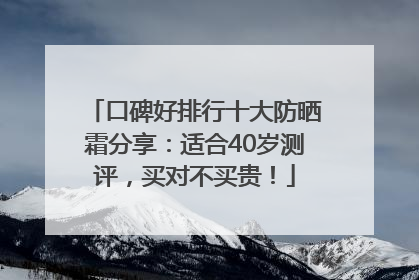 口碑好排行十大防晒霜分享：适合40岁测评，买对不买贵！