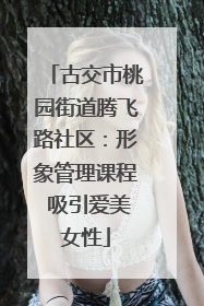 古交市桃园街道腾飞路社区：形象管理课程 吸引爱美女性