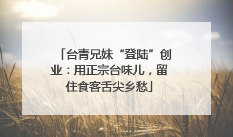 台青兄妹“登陆”创业：用正宗台味儿，留住食客舌尖乡愁