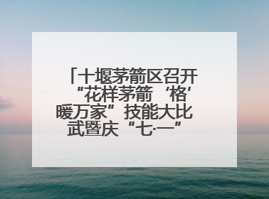 十堰茅箭区召开“花样茅箭‘格’暖万家”技能大比武暨庆“七·一”汇演活动