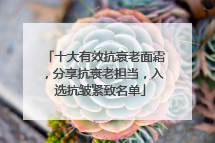 十大有效抗衰老面霜，分享抗衰老担当，入选抗皱紧致名单