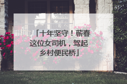 十年坚守！蕲春这位女司机，驾起乡村便民桥