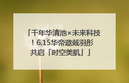 千年华清池×未来科技！6.15华帝邀戴羽彤共启「时空美肌」
