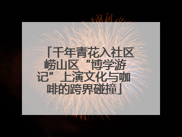 千年青花入社区 崂山区“博学游记”上演文化与咖啡的跨界碰撞