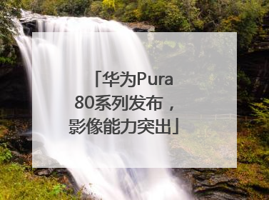 华为Pura80系列发布，影像能力突出