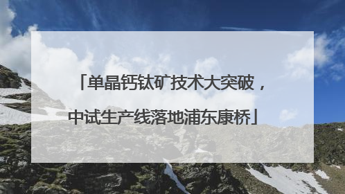 单晶钙钛矿技术大突破，中试生产线落地浦东康桥