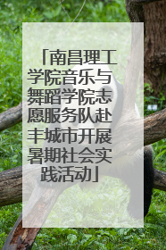 南昌理工学院音乐与舞蹈学院志愿服务队赴丰城市开展暑期社会实践活动