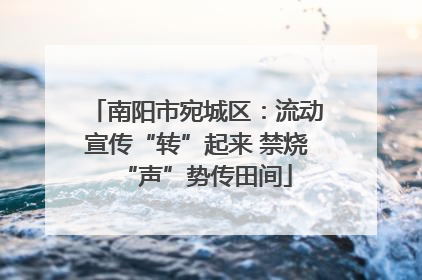 南阳市宛城区：流动宣传“转”起来 禁烧“声”势传田间