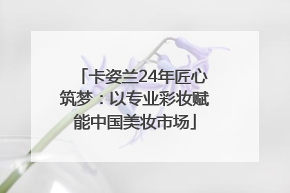 卡姿兰24年匠心筑梦：以专业彩妆赋能中国美妆市场