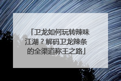 卫龙如何玩转辣味江湖？解码卫龙辣条的全渠道称王之路