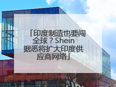 印度制造也要闯全球？Shein据悉将扩大印度供应商网络