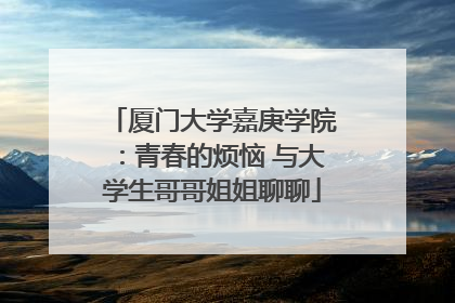 厦门大学嘉庚学院：青春的烦恼 与大学生哥哥姐姐聊聊