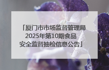 厦门市市场监督管理局2025年第10期食品安全监督抽检信息公告