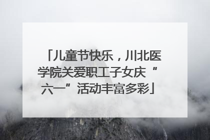 儿童节快乐，川北医学院关爱职工子女庆“六一”活动丰富多彩