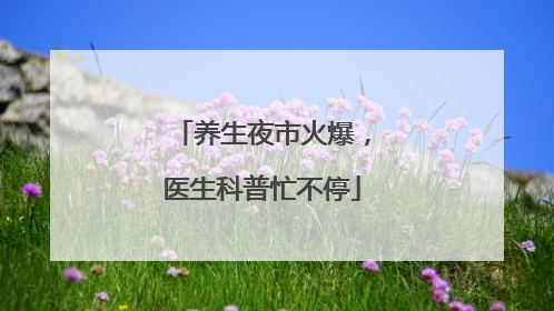 养生夜市火爆，医生科普忙不停