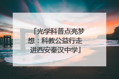 光学科普点亮梦想：科教公益行走进西安秦汉中学
