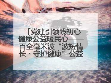党建引领践初心 健康公益暖民心——百全毫米波“波短情长・守护健康”公益活动进社区