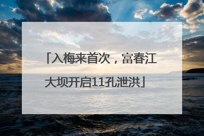 入梅来首次，富春江大坝开启11孔泄洪