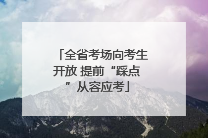 全省考场向考生开放 提前“踩点”从容应考