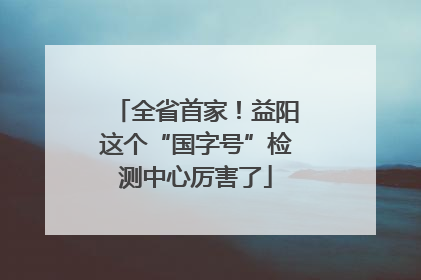 全省首家！益阳这个“国字号”检测中心厉害了