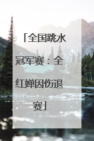 全国跳水冠军赛：全红婵因伤退赛