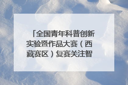 全国青年科普创新实验暨作品大赛（西藏赛区）复赛关注智慧环保等主题