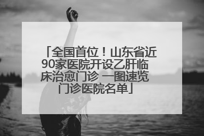 全国首位！山东省近90家医院开设乙肝临床治愈门诊 一图速览门诊医院名单