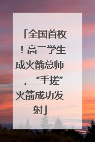 全国首枚！高二学生成火箭总师，“手搓”火箭成功发射