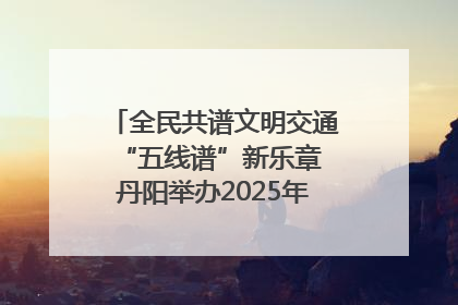 全民共谱文明交通“五线谱”新乐章 丹阳举办2025年“文明交通 同心同行”主题宣传活动
