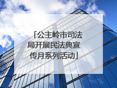 公主岭市司法局开展民法典宣传月系列活动