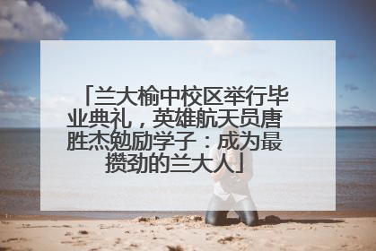 兰大榆中校区举行毕业典礼，英雄航天员唐胜杰勉励学子：成为最攒劲的兰大人