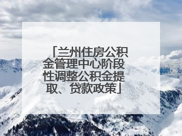 兰州住房公积金管理中心阶段性调整公积金提取、贷款政策