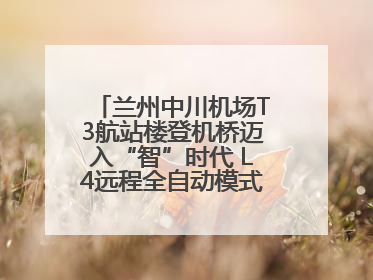兰州中川机场T3航站楼登机桥迈入“智”时代 L4远程全自动模式全面启用