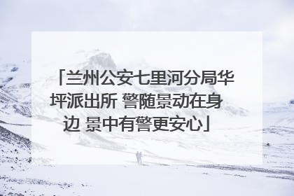 兰州公安七里河分局华坪派出所 警随景动在身边 景中有警更安心