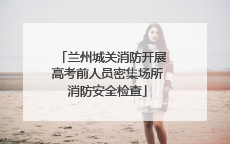 兰州城关消防开展高考前人员密集场所消防安全检查