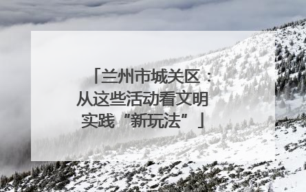 兰州市城关区：从这些活动看文明实践“新玩法”