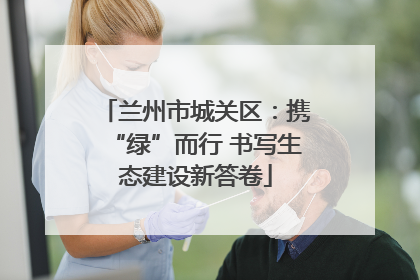兰州市城关区：携“绿”而行 书写生态建设新答卷