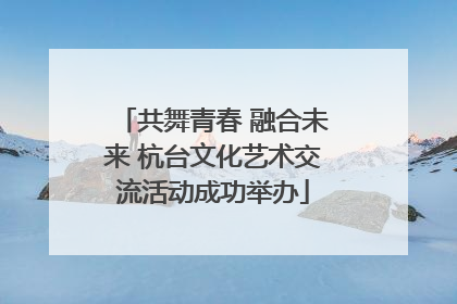 共舞青春 融合未来 杭台文化艺术交流活动成功举办