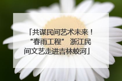共谋民间艺术未来！“春雨工程” 浙江民间文艺走进吉林蛟河