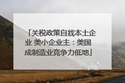 关税政策自戕本土企业 美小企业主：美国成制造业竞争力低地