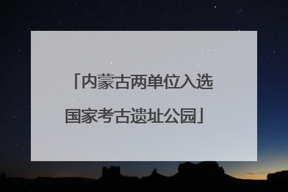 内蒙古两单位入选国家考古遗址公园