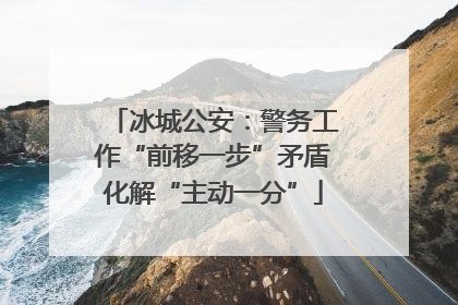 冰城公安：警务工作“前移一步”矛盾化解“主动一分”