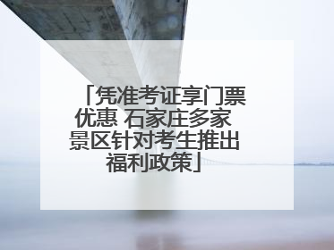 凭准考证享门票优惠 石家庄多家景区针对考生推出福利政策