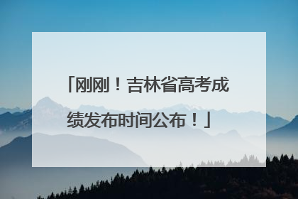 刚刚！吉林省高考成绩发布时间公布！